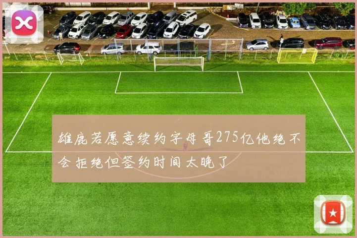雄鹿若愿意续约字母哥275亿他绝不会拒绝但签约时间太晚了