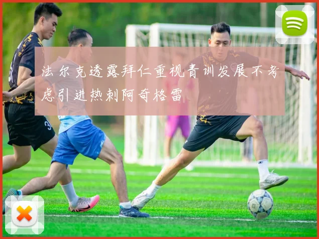 法尔克透露拜仁重视青训发展不考虑引进热刺阿奇格雷