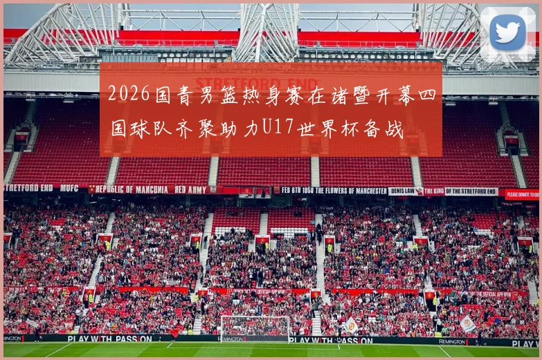 2026国青男篮热身赛在诸暨开幕四国球队齐聚助力U17世界杯备战