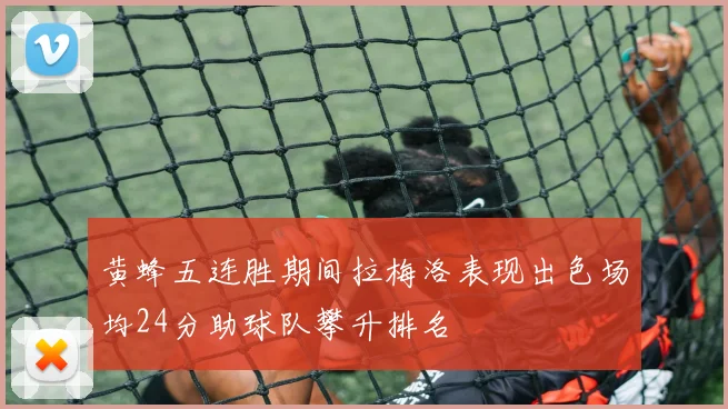 黄蜂五连胜期间拉梅洛表现出色场均24分助球队攀升排名