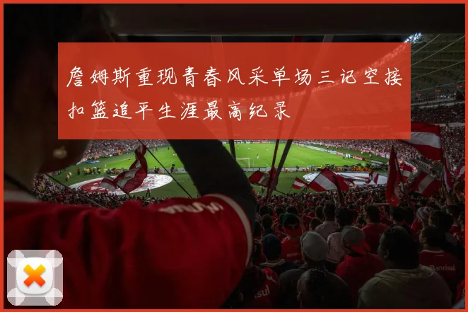 詹姆斯重现青春风采单场三记空接扣篮追平生涯最高纪录