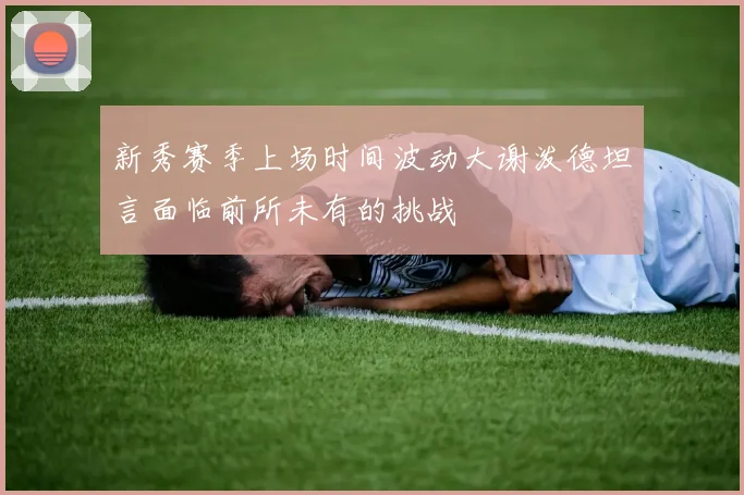 新秀赛季上场时间波动大谢泼德坦言面临前所未有的挑战