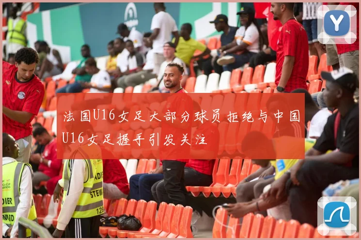 法国U16女足大部分球员拒绝与中国U16女足握手引发关注