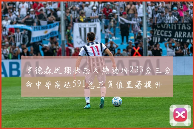 亨德森近期状态火热场均233分三分命中率高达591总正负值显著提升