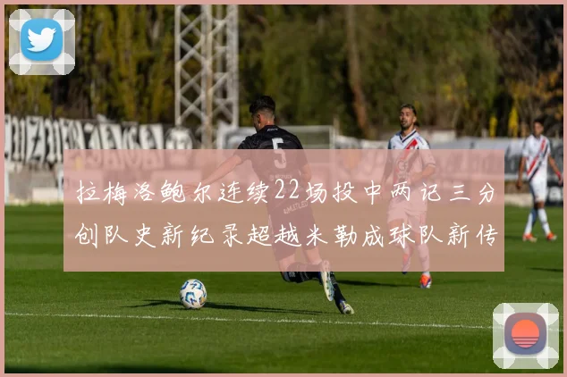 拉梅洛鲍尔连续22场投中两记三分创队史新纪录超越米勒成球队新传奇