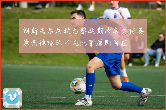 朗斯高层质疑巴黎延期请求为何英意西德球队不见此事原则何在