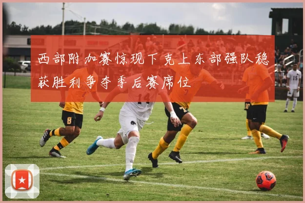西部附加赛惊现下克上东部强队稳获胜利争夺季后赛席位