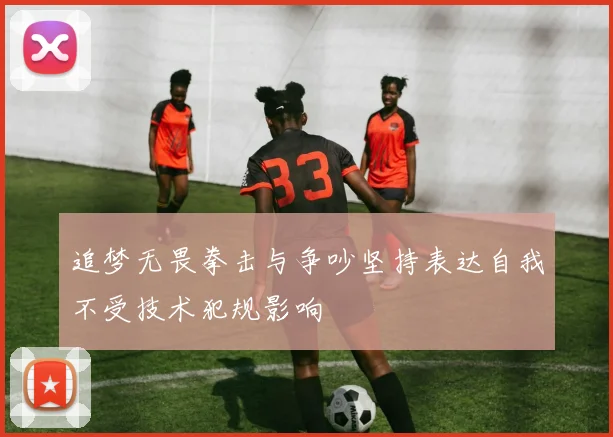 追梦无畏拳击与争吵坚持表达自我不受技术犯规影响