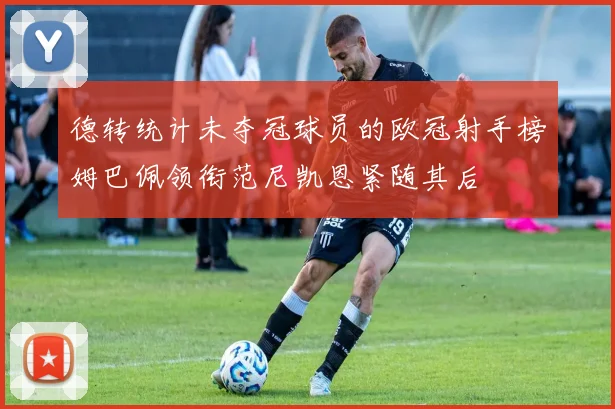 德转统计未夺冠球员的欧冠射手榜姆巴佩领衔范尼凯恩紧随其后