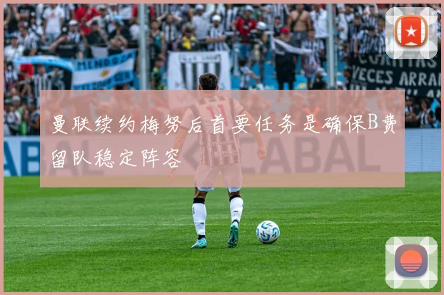 曼联续约梅努后首要任务是确保B费留队稳定阵容