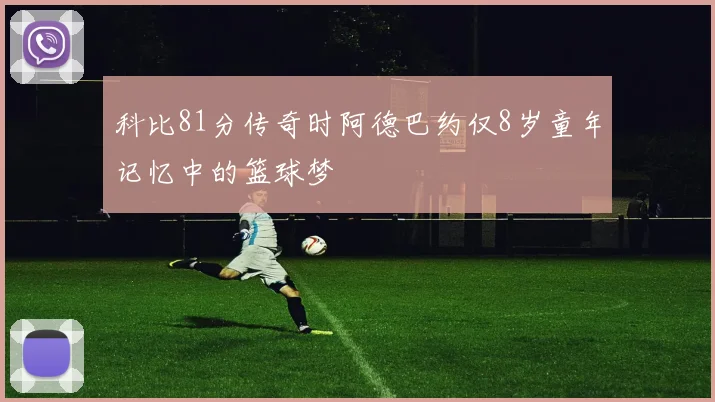 科比81分传奇时阿德巴约仅8岁童年记忆中的篮球梦