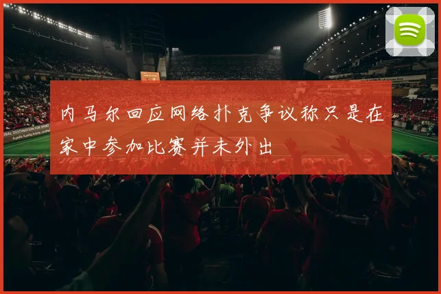 内马尔回应网络扑克争议称只是在家中参加比赛并未外出