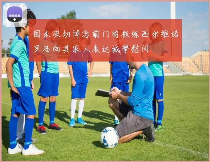 国米深切悼念前门将教练西尔维诺罗洛向其家人表达诚挚慰问