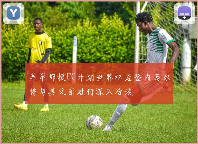 辛辛那提FC计划世界杯后签内马尔将与其父亲进行深入洽谈