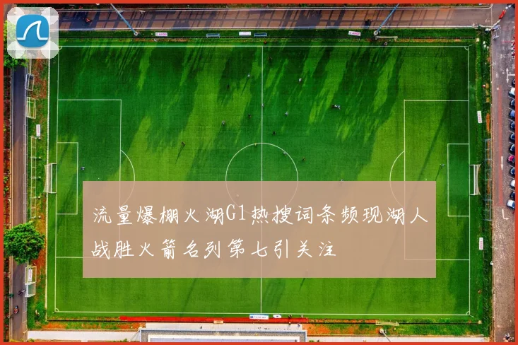 流量爆棚火湖G1热搜词条频现湖人战胜火箭名列第七引关注